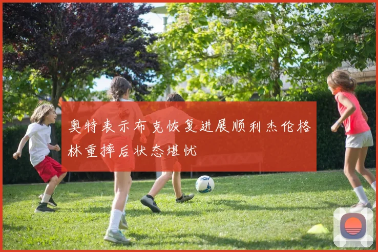奥特表示布克恢复进展顺利杰伦格林重摔后状态堪忧