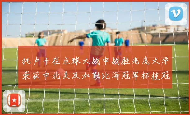 托卢卡在点球大战中战胜老虎大学荣获中北美及加勒比海冠军杯桂冠
