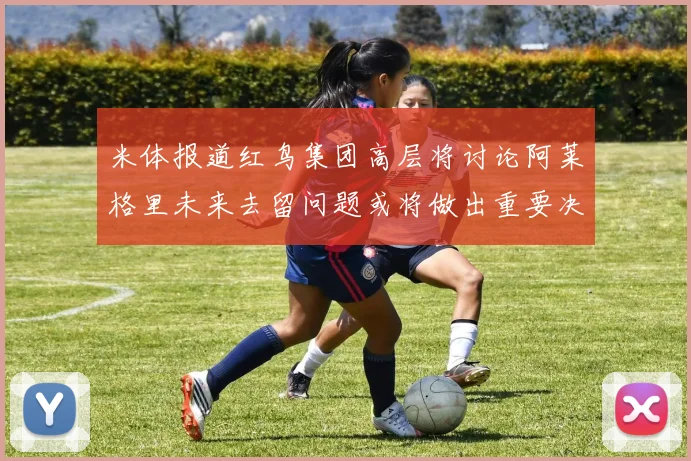 米体报道红鸟集团高层将讨论阿莱格里未来去留问题或将做出重要决定
