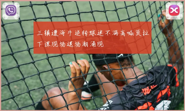 三镇遭海牛逆转球迷不满高喊莫拉下课现场退场潮涌现