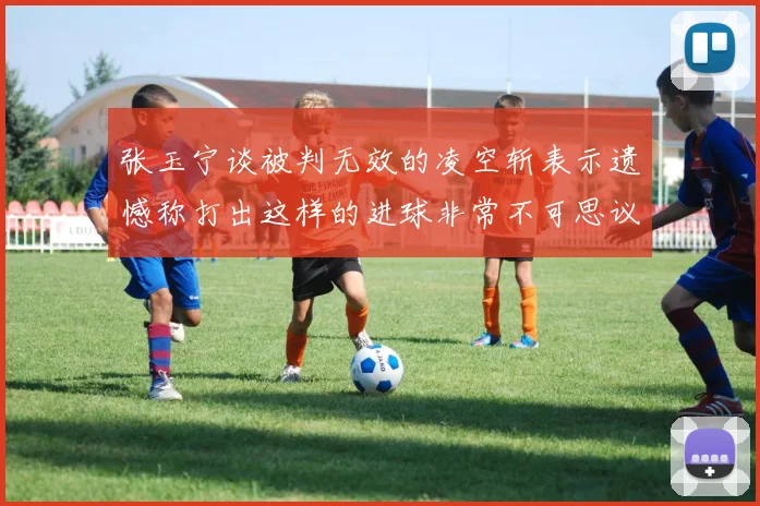 张玉宁谈被判无效的凌空斩表示遗憾称打出这样的进球非常不可思议