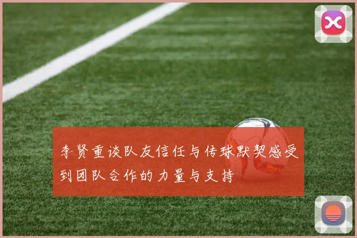 李贤重谈队友信任与传球默契感受到团队合作的力量与支持