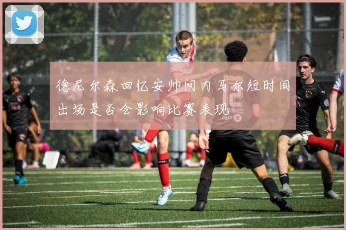 德尼尔森回忆安帅问内马尔短时间出场是否会影响比赛表现