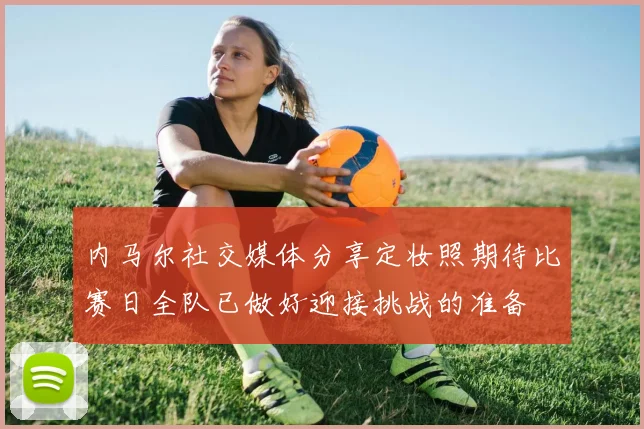 内马尔社交媒体分享定妆照期待比赛日全队已做好迎接挑战的准备