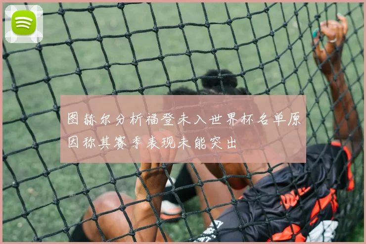 图赫尔分析福登未入世界杯名单原因称其赛季表现未能突出