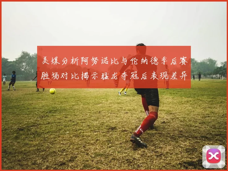 美媒分析阿努诺比与伦纳德季后赛胜场对比揭示猛龙夺冠后表现差异