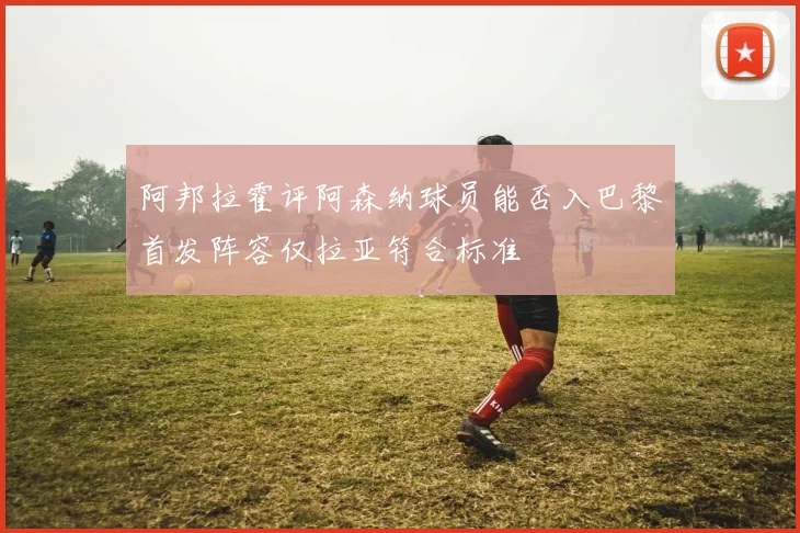 阿邦拉霍评阿森纳球员能否入巴黎首发阵容仅拉亚符合标准