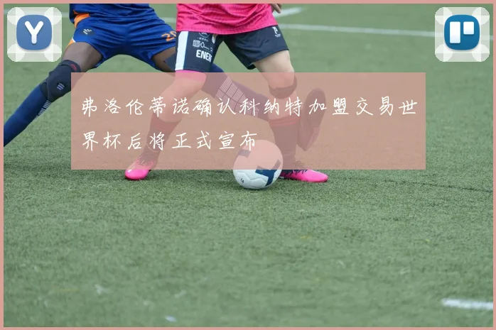 弗洛伦蒂诺确认科纳特加盟交易世界杯后将正式宣布