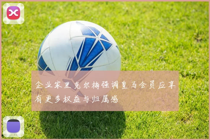 企业家里克尔梅强调皇马会员应享有更多权益与归属感