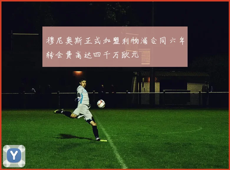 穆尼奥斯正式加盟利物浦合同六年转会费高达四千万欧元