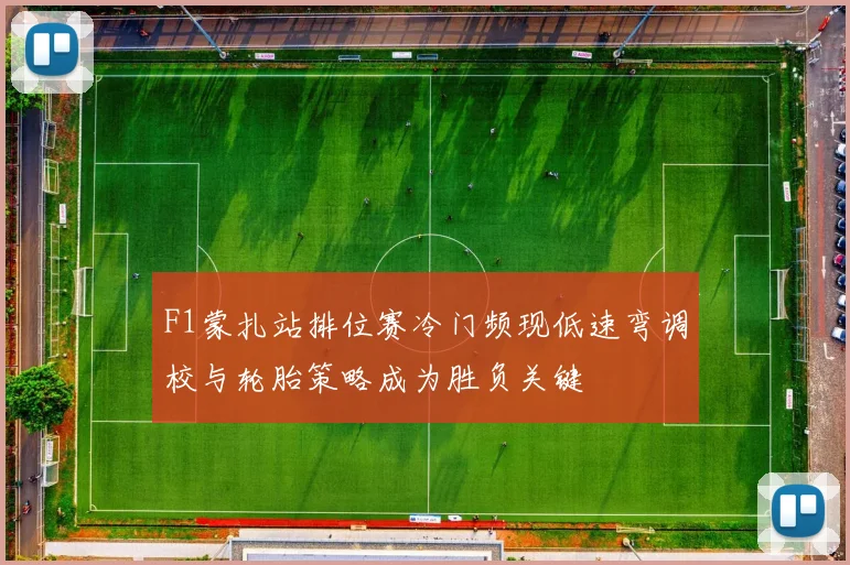 F1蒙扎站排位赛冷门频现低速弯调校与轮胎策略成为胜负关键