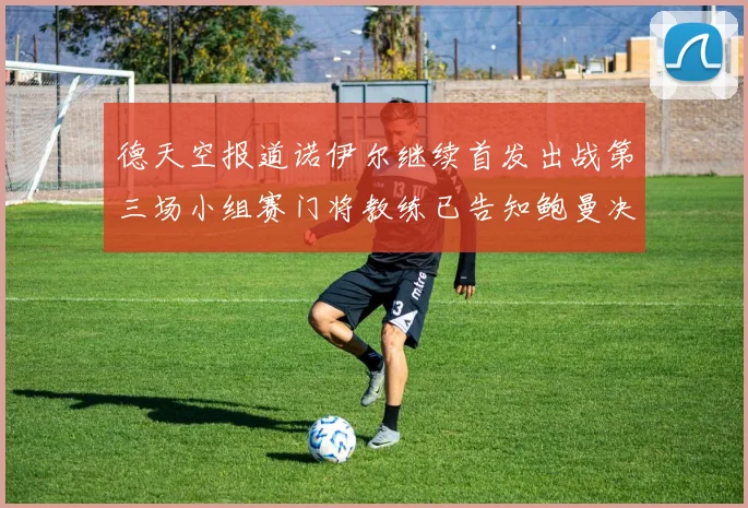 德天空报道诺伊尔继续首发出战第三场小组赛门将教练已告知鲍曼决定