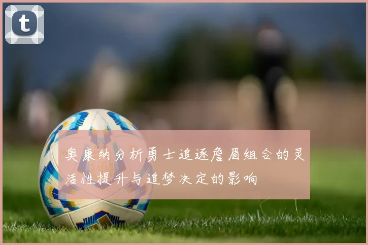 奥康纳分析勇士追逐詹眉组合的灵活性提升与追梦决定的影响
