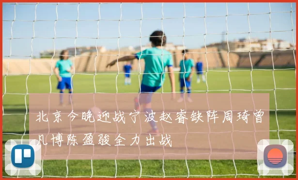 北京今晚迎战宁波赵睿缺阵周琦曾凡博陈盈骏全力出战