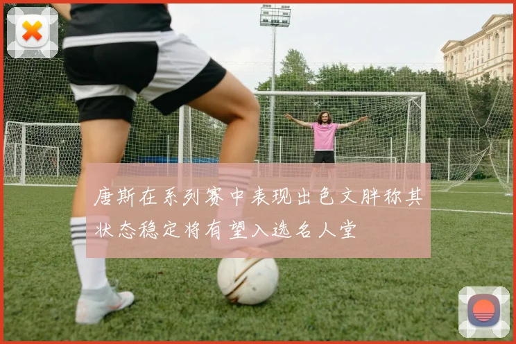 唐斯在系列赛中表现出色文胖称其状态稳定将有望入选名人堂