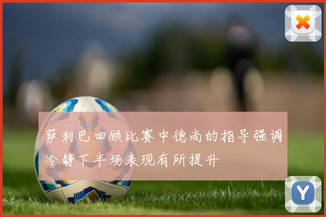 萨利巴回顾比赛中德尚的指导强调冷静下半场表现有所提升