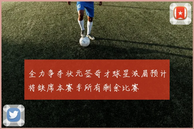 全力争夺状元签奇才球星浓眉预计将缺席本赛季所有剩余比赛