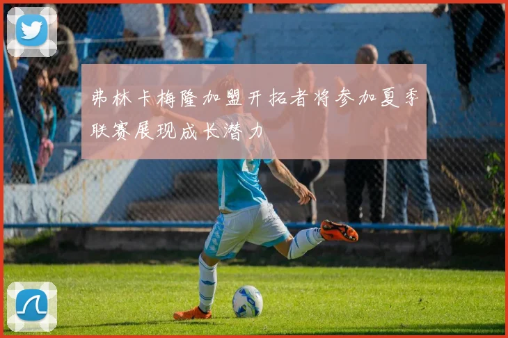 弗林卡梅隆加盟开拓者将参加夏季联赛展现成长潜力