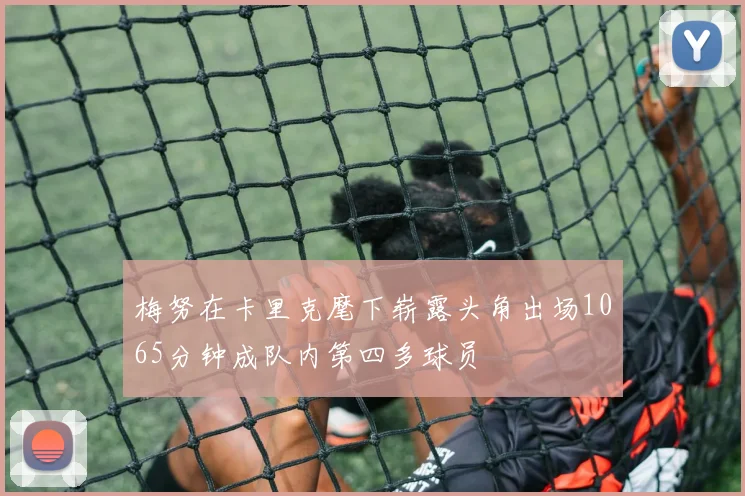 梅努在卡里克麾下崭露头角出场1065分钟成队内第四多球员