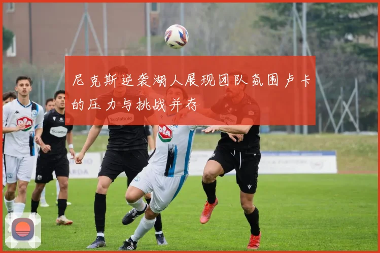 尼克斯逆袭湖人展现团队氛围卢卡的压力与挑战并存