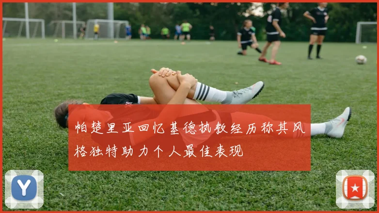 帕楚里亚回忆基德执教经历称其风格独特助力个人最佳表现