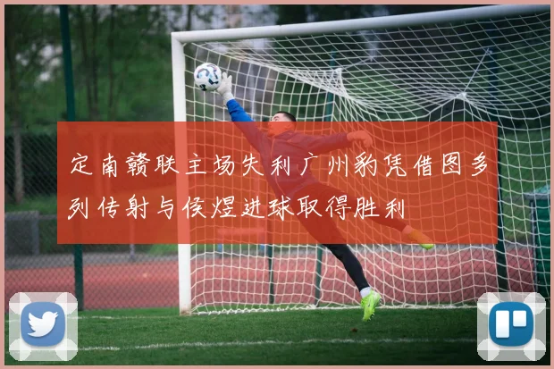 定南赣联主场失利广州豹凭借图多列传射与侯煜进球取得胜利