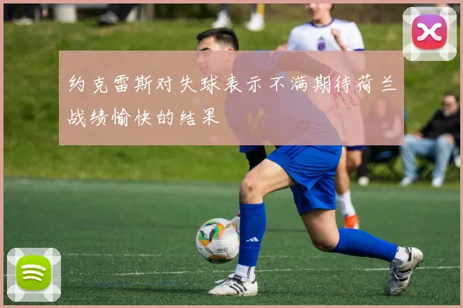 约克雷斯对失球表示不满期待荷兰战绩愉快的结果