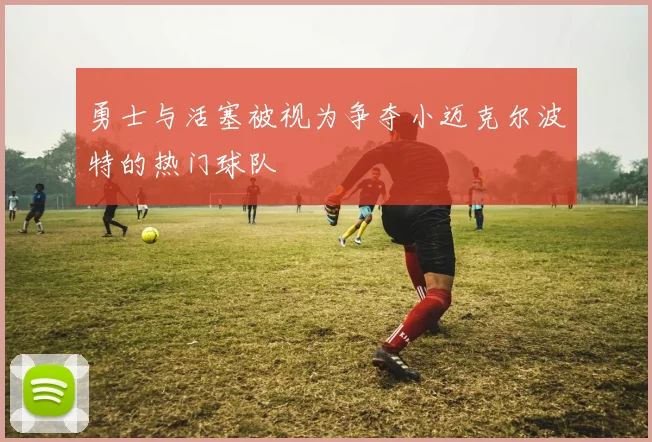勇士与活塞被视为争夺小迈克尔波特的热门球队