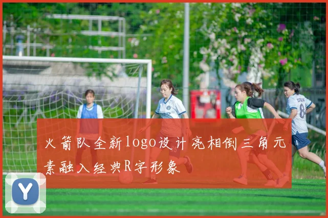 火箭队全新logo设计亮相倒三角元素融入经典R字形象