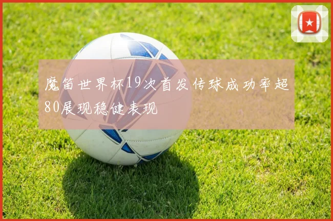 魔笛世界杯19次首发传球成功率超80展现稳健表现