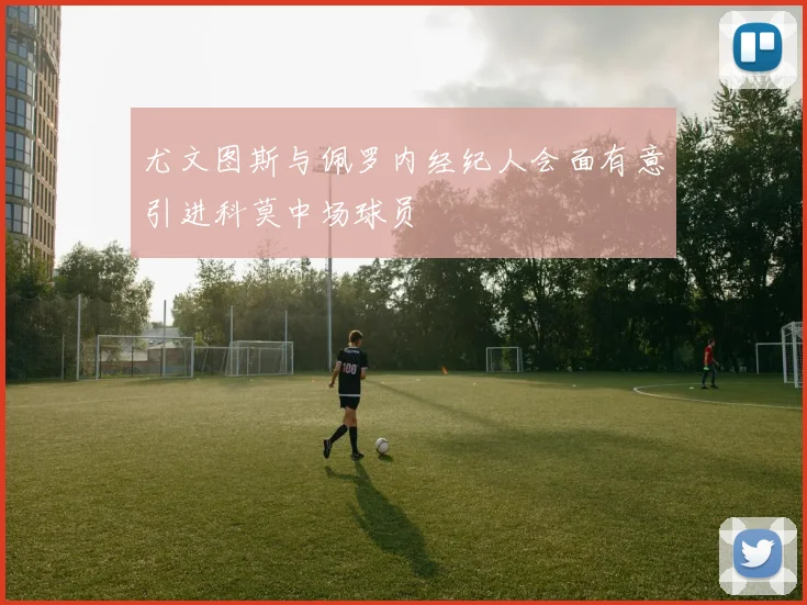 尤文图斯与佩罗内经纪人会面有意引进科莫中场球员