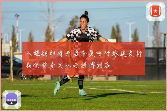 八强战即将开启李昊呼吁球迷支持我们将全力以赴拼搏到底