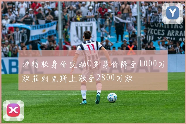 沙特联身价变动C罗身价降至1000万欧菲利克斯上涨至2800万欧