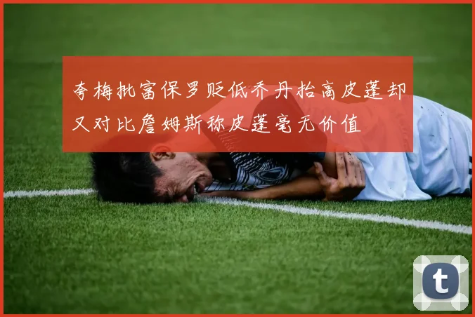 夸梅批富保罗贬低乔丹抬高皮蓬却又对比詹姆斯称皮蓬毫无价值